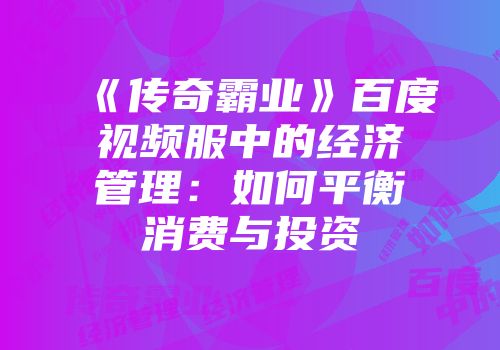 《传奇霸业》百度视频服中的经济管理：如何平衡消费与投资