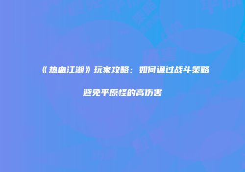 《热血江湖》玩家攻略：如何通过战斗策略避免平原怪的高伤害