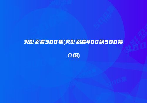 火影忍者300集(火影忍者400到500集介绍)