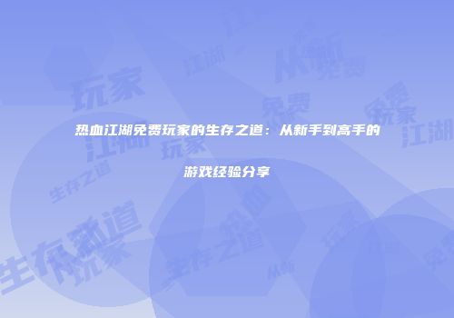 热血江湖免费玩家的生存之道：从新手到高手的游戏经验分享