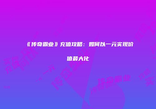 《传奇霸业》充值攻略：如何以一元实现价值最大化