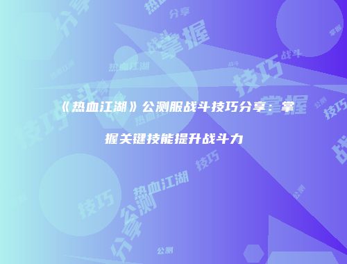 《热血江湖》公测服战斗技巧分享：掌握关键技能提升战斗力