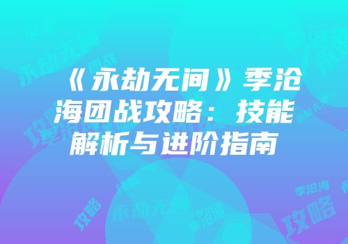 《永劫无间》季沧海团战攻略：技能解析与进阶指南