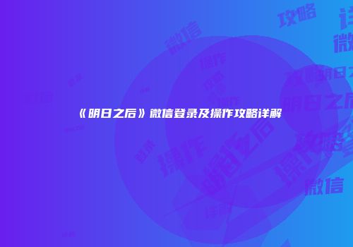 《明日之后》微信登录及操作攻略详解