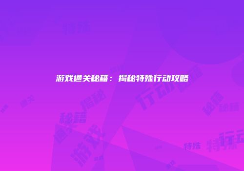 游戏通关秘籍：揭秘特殊行动攻略
