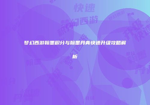 梦幻西游翰墨积分与翰墨丹青快速升级攻略解析