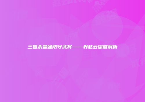 三国杀最强防守武将——界赵云深度解析