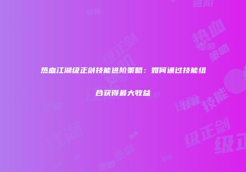 热血江湖级正剑技能进阶策略：如何通过技能组合获得最大收益