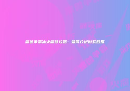 魔兽争霸冰火魔尊攻略：如何分析游戏数据