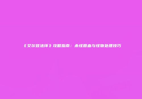 《艾尔登法环》攻略指南：杀怪回血与怪物处理技巧