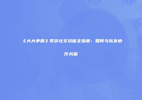 《大大争霸》页游社交功能全指南：如何与队友协作共赢