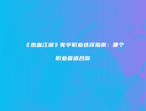 《热血江湖》宪宇职业选择指南：哪个职业最适合你