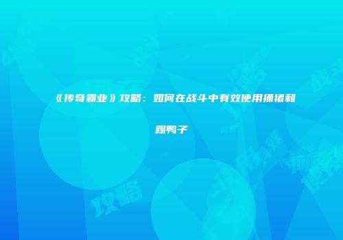 《传奇霸业》攻略：如何在战斗中有效使用捅猪和踢鸭子