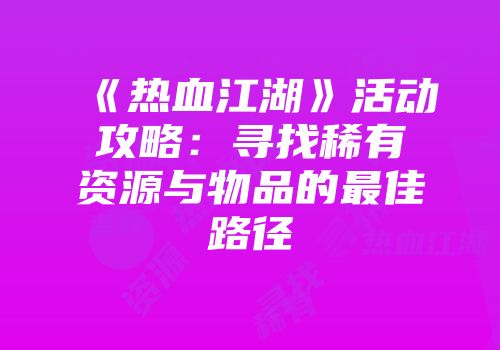 《热血江湖》活动攻略：寻找稀有资源与物品的最佳路径
