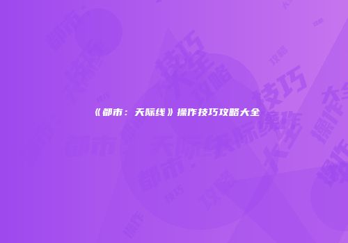 《都市：天际线》操作技巧攻略大全