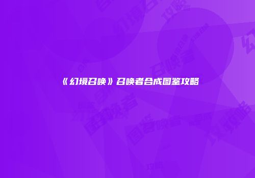 《幻境召唤》召唤者合成图鉴攻略