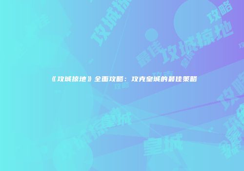 《攻城掠地》全面攻略:攻克皇城的最佳策略