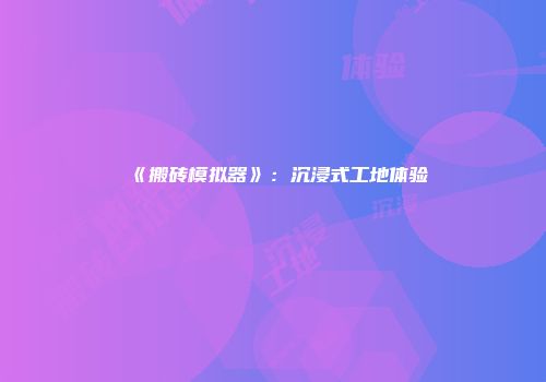 《搬砖模拟器》：沉浸式工地体验