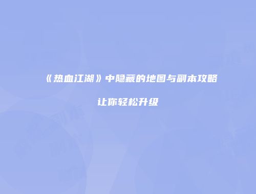 《热血江湖》中隐藏的地图与副本攻略让你轻松升级