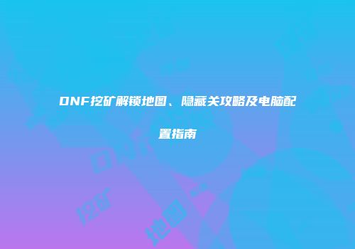 DNF挖矿解锁地图、隐藏关攻略及电脑配置指南