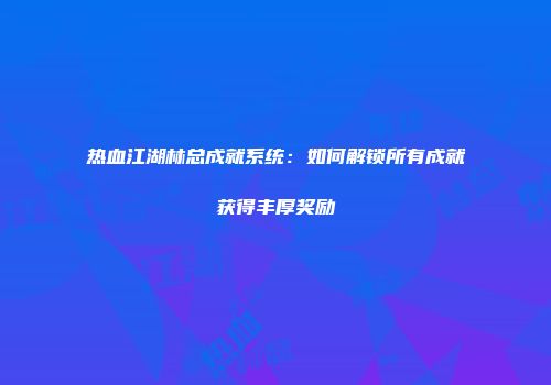 热血江湖林总成就系统：如何解锁所有成就获得丰厚奖励