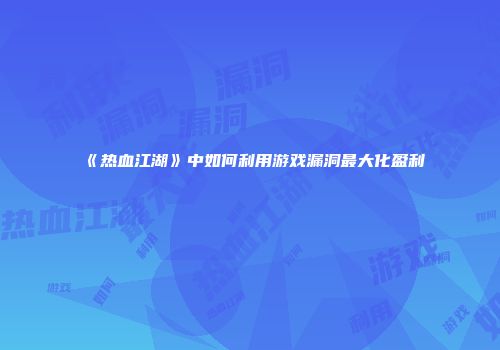《热血江湖》中如何利用游戏漏洞最大化盈利