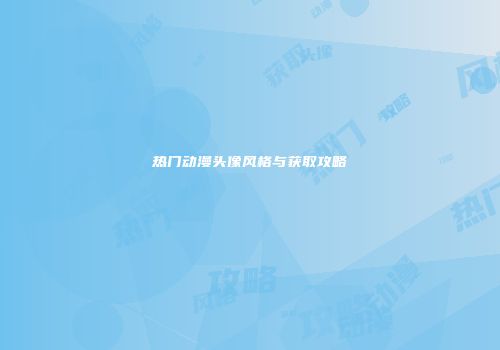热门动漫头像风格与获取攻略