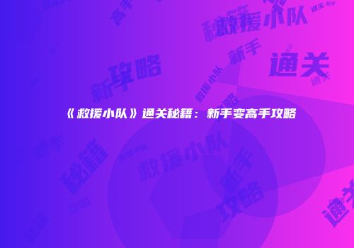 《救援小队》通关秘籍：新手变高手攻略
