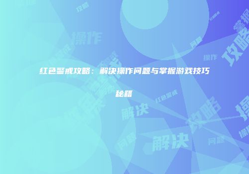 红色警戒攻略：解决操作问题与掌握游戏技巧秘籍