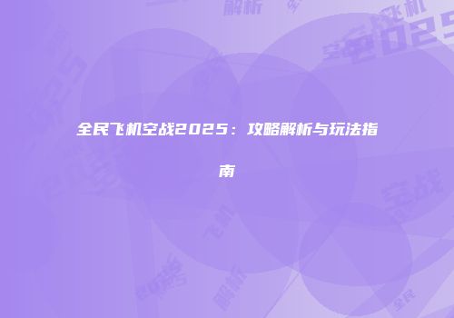 全民飞机空战2025：攻略解析与玩法指南