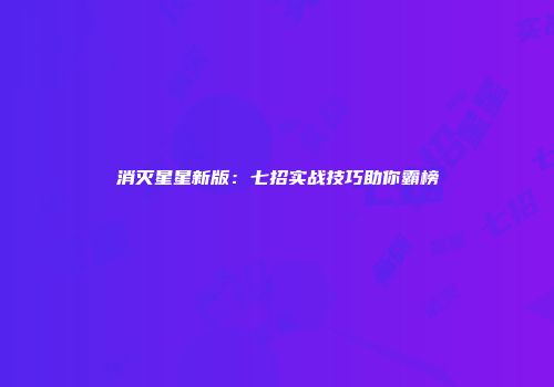 消灭星星新版：七招实战技巧助你霸榜