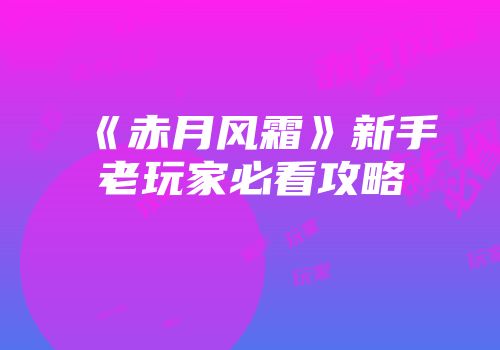 《赤月风霜》新手老玩家必看攻略