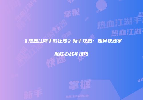 《热血江湖手游狂沙》新手攻略:如何快速掌握核心战斗技巧