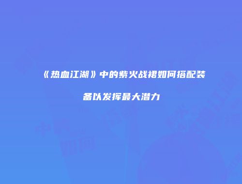 《热血江湖》中的紫火战裙如何搭配装备以发挥最大潜力