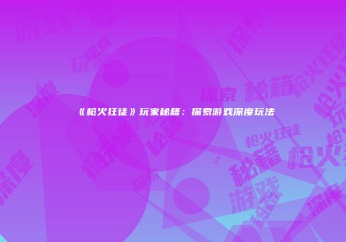 《枪火狂徒》玩家秘籍：探索游戏深度玩法