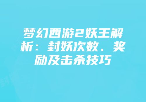 梦幻西游2妖王解析：封妖次数、奖励及击杀技巧