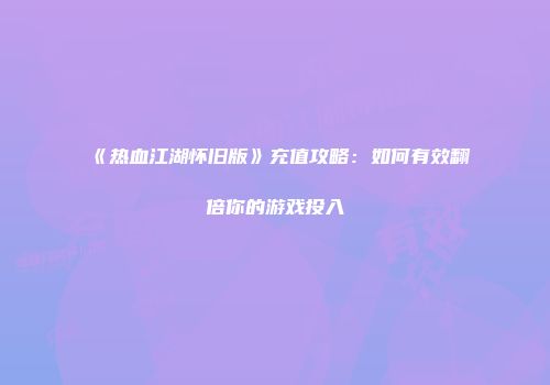 《热血江湖怀旧版》充值攻略：如何有效翻倍你的游戏投入