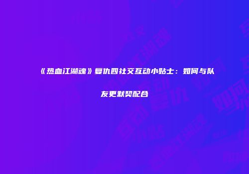 《热血江湖魂》复仇四社交互动小贴士：如何与队友更默契配合