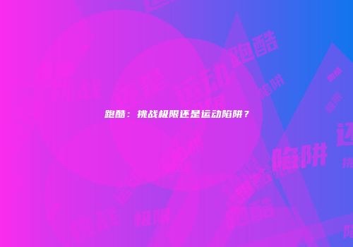 跑酷：挑战极限还是运动陷阱？
