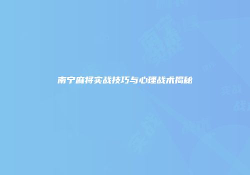 南宁麻将实战技巧与心理战术揭秘