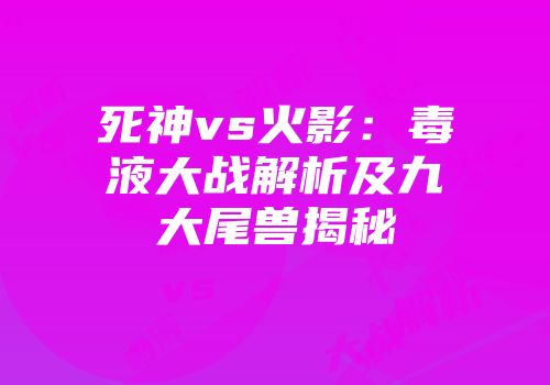 死神vs火影：毒液大战解析及九大尾兽揭秘