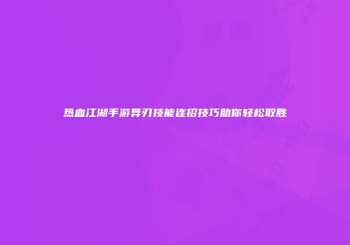 热血江湖手游异刃技能连招技巧助你轻松取胜