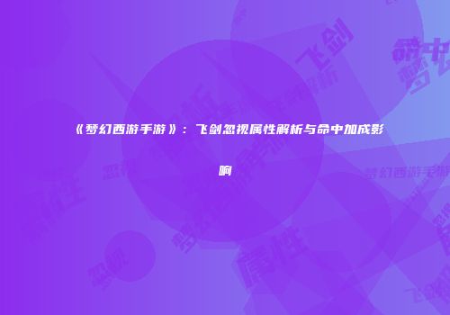 《梦幻西游手游》：飞剑忽视属性解析与命中加成影响