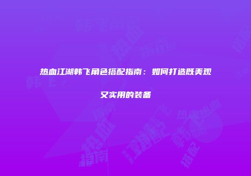 热血江湖韩飞角色搭配指南：如何打造既美观又实用的装备