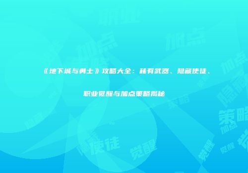 《地下城与勇士》攻略大全：稀有武器、隐藏使徒、职业觉醒与加点策略揭秘
