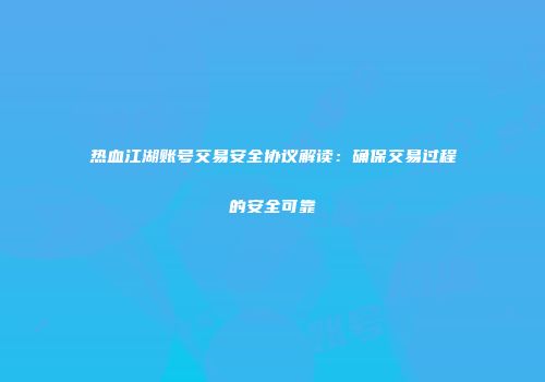 热血江湖账号交易安全协议解读：确保交易过程的安全可靠