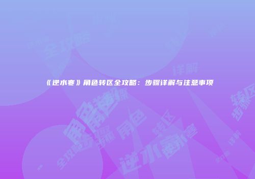 《逆水寒》角色转区全攻略：步骤详解与注意事项