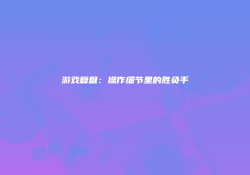游戏复盘：操作细节里的胜负手