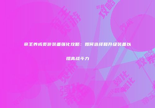 帝王养成页游装备强化攻略：如何选择和升级装备以提高战斗力