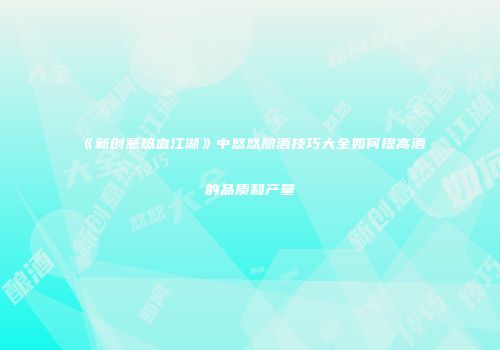 《新创意热血江湖》中悠悠酿酒技巧大全如何提高酒的品质和产量